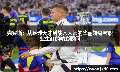 克罗斯：从足球天才到战术大师的华丽转身与职业生涯的精彩瞬间